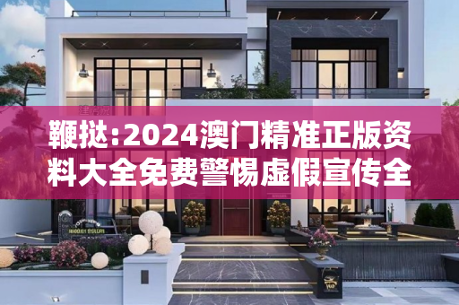 鞭挞:2024澳门精准正版资料大全免费警惕虚假宣传全面释义