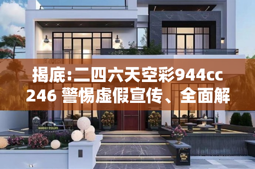 揭底:二四六天空彩944cc246 警惕虚假宣传、全面解答与解释