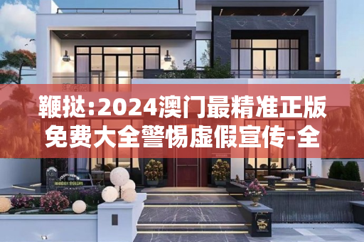 鞭挞:2024澳门最精准正版免费大全警惕虚假宣传-全面释义、解释与落实