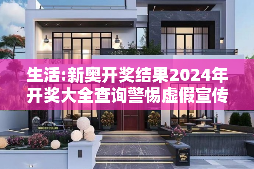 生活:新奥开奖结果2024年开奖大全查询警惕虚假宣传-全面释义