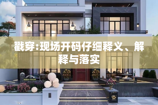 戳穿:现场开码仔细释义、解释与落实
