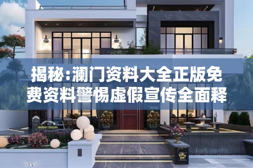 揭秘:澜门资料大全正版免费资料警惕虚假宣传全面释义