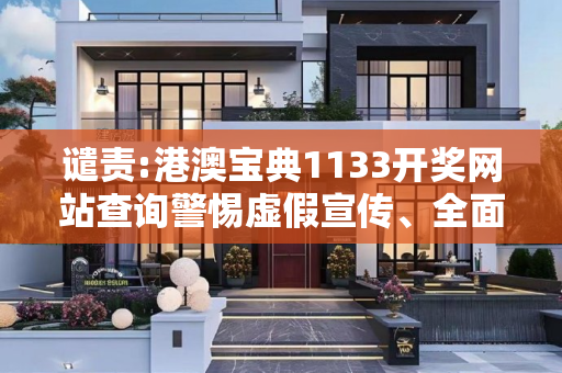 谴责:港澳宝典1133开奖网站查询警惕虚假宣传、全面解答与解释