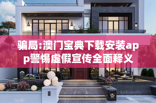 骗局:澳门宝典下载安装app警惕虚假宣传全面释义