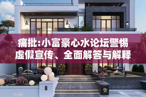 痛批:小富豪心水论坛警惕虚假宣传、全面解答与解释