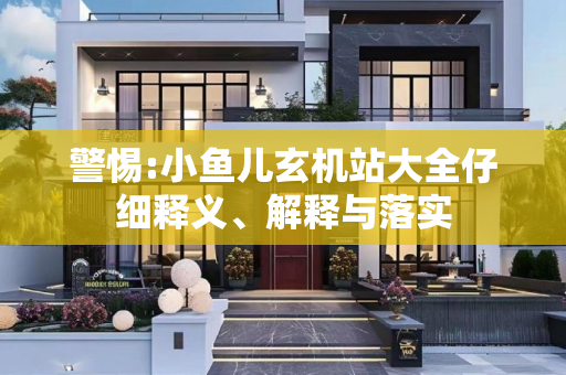 警惕:小鱼儿玄机站大全仔细释义、解释与落实