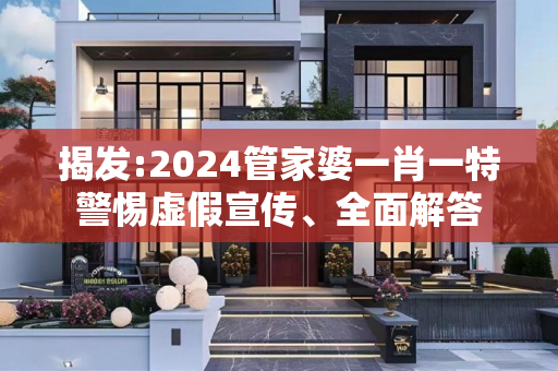 揭发:2024管家婆一肖一特警惕虚假宣传、全面解答