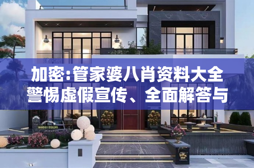 加密:管家婆八肖资料大全警惕虚假宣传、全面解答与解释