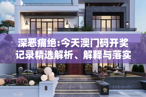 深恶痛绝:今天澳门码开奖记录精选解析、解释与落实