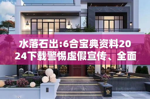 水落石出:6合宝典资料2024下载警惕虚假宣传、全面解答与解释
