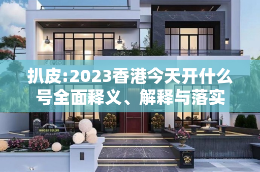 扒皮:2023香港今天开什么号全面释义、解释与落实