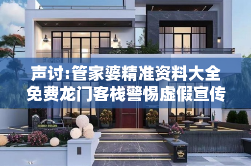 声讨:管家婆精准资料大全免费龙门客栈警惕虚假宣传-全面释义