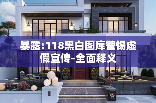 暴露:118黑白图库警惕虚假宣传-全面释义