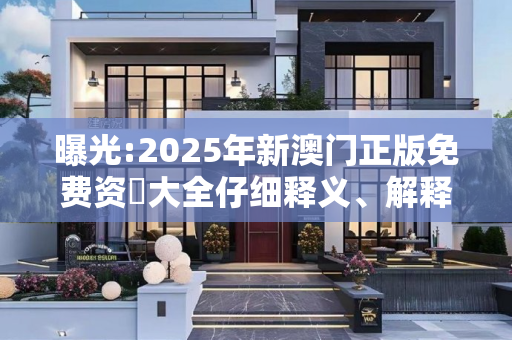 曝光:2025年新澳门正版免费资枓大全仔细释义、解释与落实