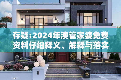 存疑:2024年澳管家婆免费资料仔细释义、解释与落实