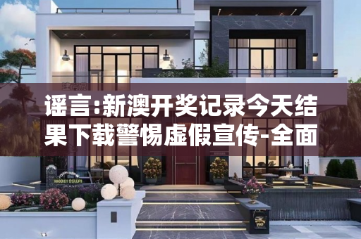 谣言:新澳开奖记录今天结果下载警惕虚假宣传-全面释义