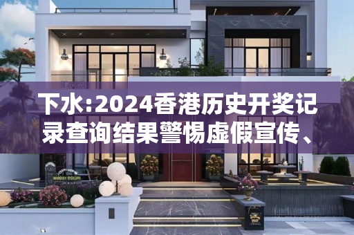 下水:2024香港历史开奖记录查询结果警惕虚假宣传、全面解答与解释