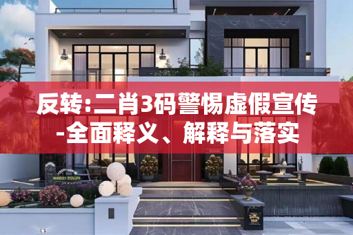 反转:二肖3码警惕虚假宣传-全面释义、解释与落实