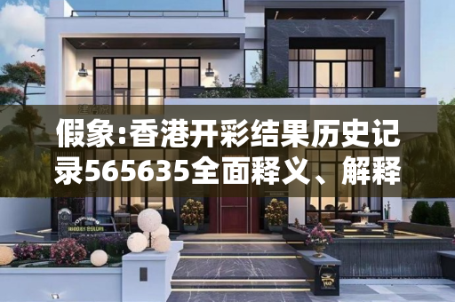 假象:香港开彩结果历史记录565635全面释义、解释与落实