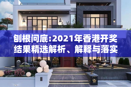 刨根问底:2021年香港开奖结果精选解析、解释与落实