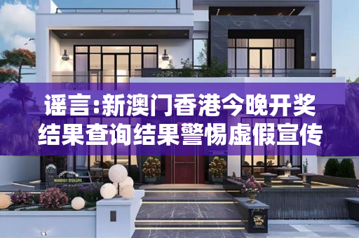 谣言:新澳门香港今晚开奖结果查询结果警惕虚假宣传全面释义