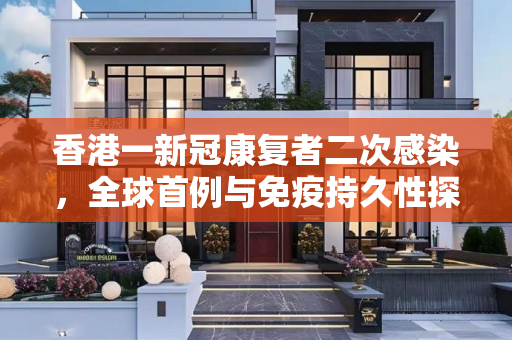 香港一新冠康复者二次感染，全球首例与免疫持久性探讨,香港一新冠康复者二次感染