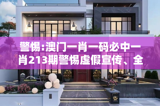 警惕:澳门一肖一码必中一肖213期警惕虚假宣传、全面解答