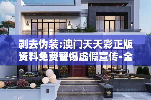 剥去伪装:澳门天天彩正版资料免费警惕虚假宣传-全面释义、解释与落实