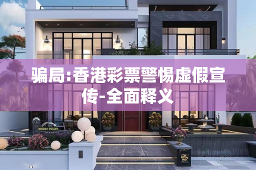 骗局:香港彩票警惕虚假宣传-全面释义