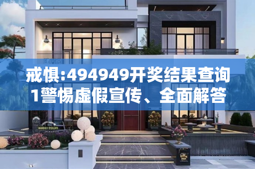 戒惧:494949开奖结果查询1警惕虚假宣传、全面解答与解释