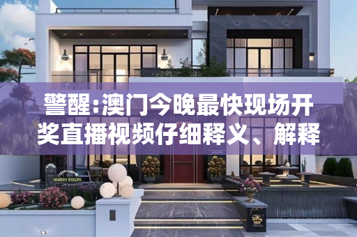 警醒:澳门今晚最快现场开奖直播视频仔细释义、解释与落实