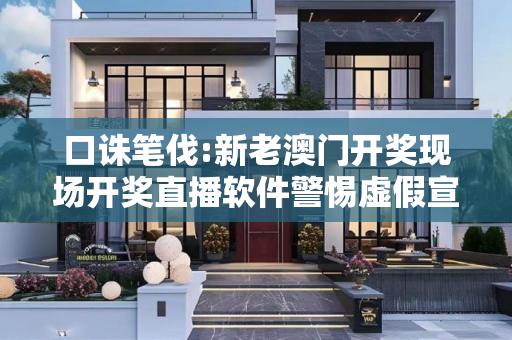 口诛笔伐:新老澳门开奖现场开奖直播软件警惕虚假宣传全面释义
