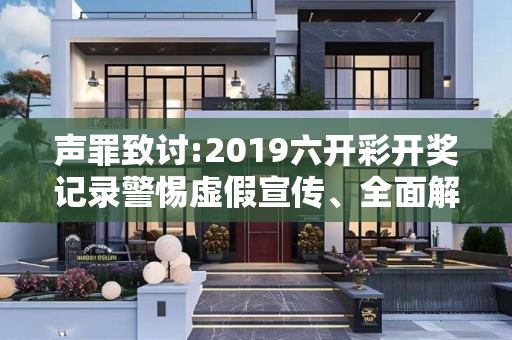 声罪致讨:2019六开彩开奖记录警惕虚假宣传、全面解答与解释