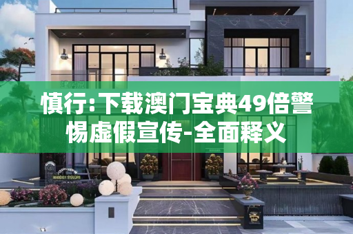慎行:下载澳门宝典49倍警惕虚假宣传-全面释义