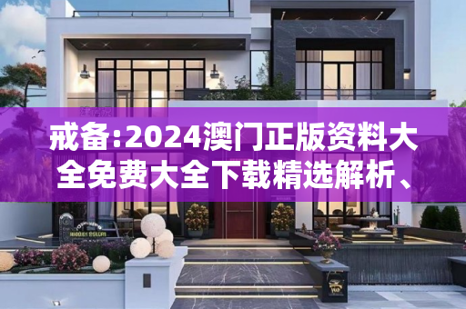 戒备:2024澳门正版资料大全免费大全下载精选解析、解释与落实