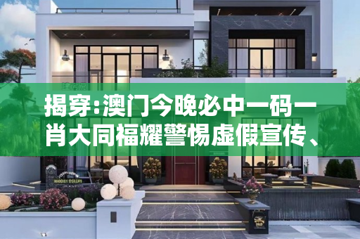 揭穿:澳门今晚必中一码一肖大同福耀警惕虚假宣传、全面解答