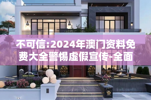 不可信:2024年澳门资料免费大全警惕虚假宣传-全面释义