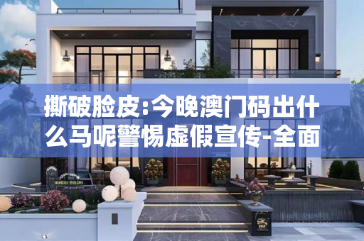 撕破脸皮:今晚澳门码出什么马呢警惕虚假宣传-全面释义、解释与落实