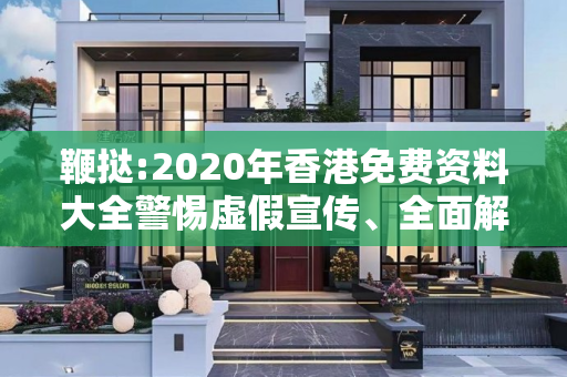 鞭挞:2020年香港免费资料大全警惕虚假宣传、全面解答与解释