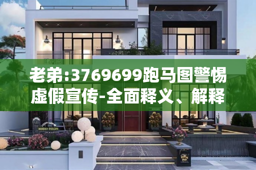 老弟:3769699跑马图警惕虚假宣传-全面释义、解释与落实