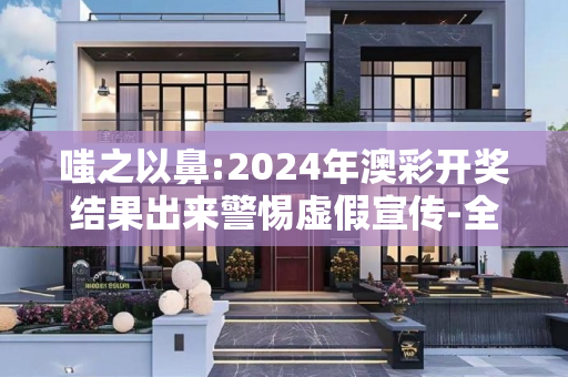 嗤之以鼻:2024年澳彩开奖结果出来警惕虚假宣传-全面释义