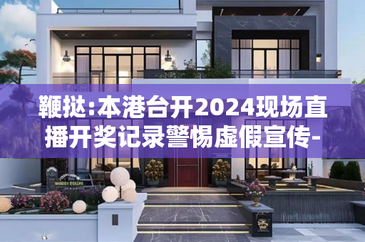 鞭挞:本港台开2024现场直播开奖记录警惕虚假宣传-全面释义、解释与落实