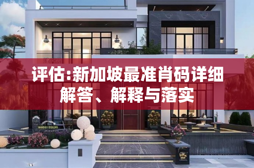 评估:新加坡最准肖码详细解答、解释与落实