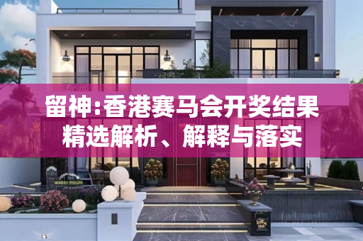 留神:香港赛马会开奖结果精选解析、解释与落实