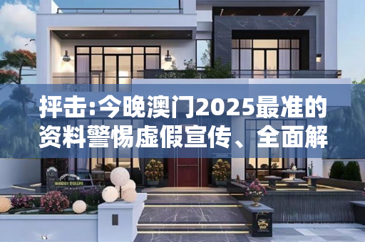 抨击:今晚澳门2025最准的资料警惕虚假宣传、全面解答