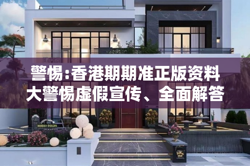 警惕:香港期期准正版资料大警惕虚假宣传、全面解答与解释