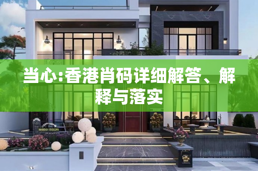 当心:香港肖码详细解答、解释与落实
