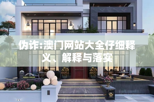 伪诈:澳门网站大全仔细释义、解释与落实