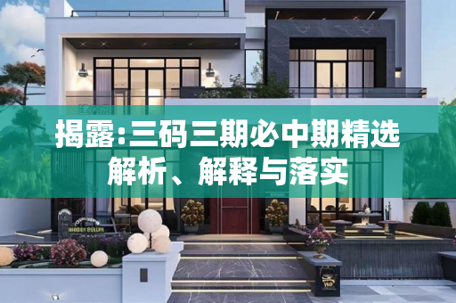 揭露:三码三期必中期精选解析、解释与落实