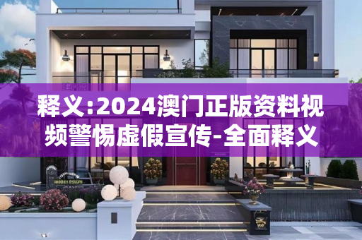 释义:2024澳门正版资料视频警惕虚假宣传-全面释义